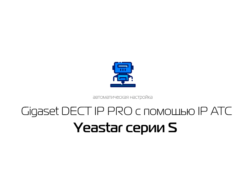 Автоматическая настройка Gigaset DECT IP PRO с помощью IP АТС Yeastar серии S