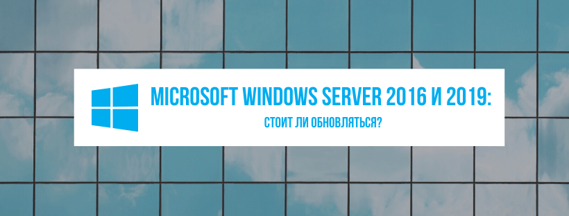 Microsoft Windows Server 2016 и 2019: стоит ли обновляться?